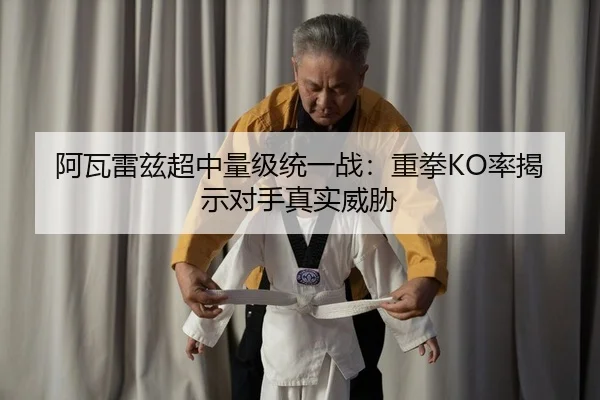 阿瓦雷兹超中量级统一战：重拳KO率揭示对手真实威胁